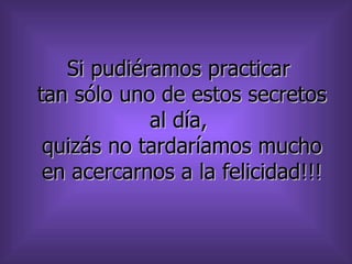 Si pudiéramos practicar
tan sólo uno de estos secretos
            al día,
 quizás no tardaríamos mucho
 en acercarnos a la felicidad!!!
 
