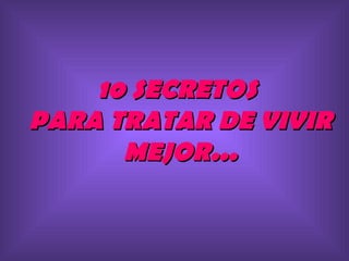 10 SECRETOS
PARA TRATAR DE VIVIR
      MEJOR...
 