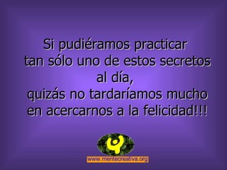 Si pudiéramos practicar  tan sólo uno de estos secretos al día,  quizás no tardaríamos mucho en acercarnos a la felicidad!!! 