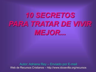 10 SECRETOS
PARA TRATAR DE VIVIR
MEJOR...
Autor: Adriana Rey – Enviado por E-mail
Web de Recursos Cristianos – http://www.idcsevilla.org/recursos
 