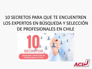 10 SECRETOS PARA QUE TE ENCUENTREN
LOS EXPERTOS EN BÚSQUEDA Y SELECCIÓN
DE PROFESIONALES EN CHILE
 