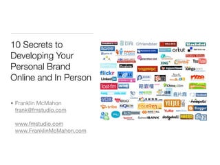 10 Secrets to
Developing Your
Personal Brand
Online and In Person

• Franklin McMahon
  frank@fmstudio.com

 www.fmstudio.com
 www.FranklinMcMahon.com
 