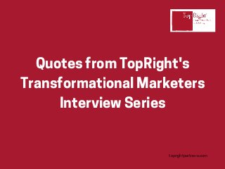 QuotesfromTopRight's
TransformationalMarketers
InterviewSeries
toprightpartners.com
 