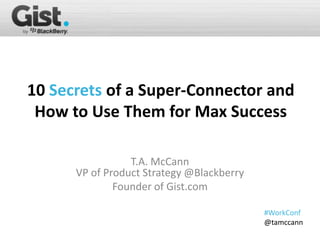10 Secrets of a Super-Connector and
 How to Use Them for Max Success

                 T.A. McCann
      VP of Product Strategy @Blackberry
              Founder of Gist.com

                                           #WorkConf
                                           @tamccann
 
