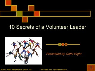 ©2012 Hight Performance Group, Inc.
10 Secrets of a Volunteer Leader
Presented by Cathi Hight
10 Secrets of a Volunteer Leader
1
 