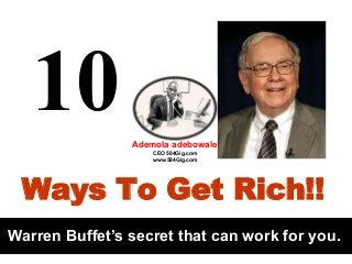 10
Ademola adebowale
CEO 584Gig.com
www.584Gig.com

Ways To Get Rich!!
Warren Buffet’s secret that can work for you.

 