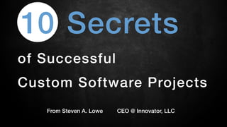 Secrets!
of Successful !
Custom Software Projects!
From Steven A. Lowe CEO @ Innovator, LLC!
10!
 