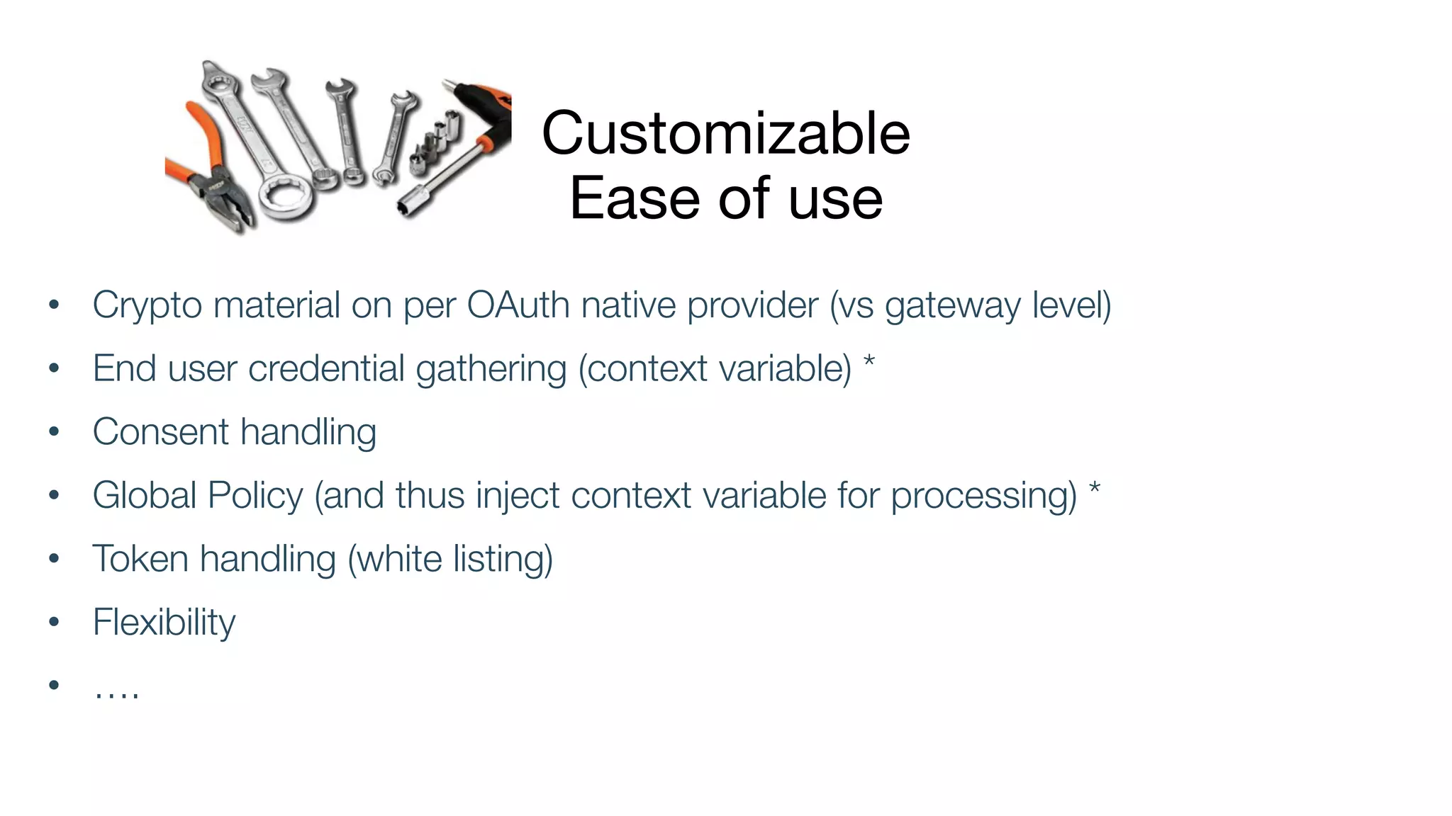 Customizable
Ease of use
• Crypto material on per OAuth native provider (vs gateway level)
• End user credential gathering (context variable) *
• Consent handling
• Global Policy (and thus inject context variable for processing) *
• Token handling (white listing)
• Flexibility
• ….
 