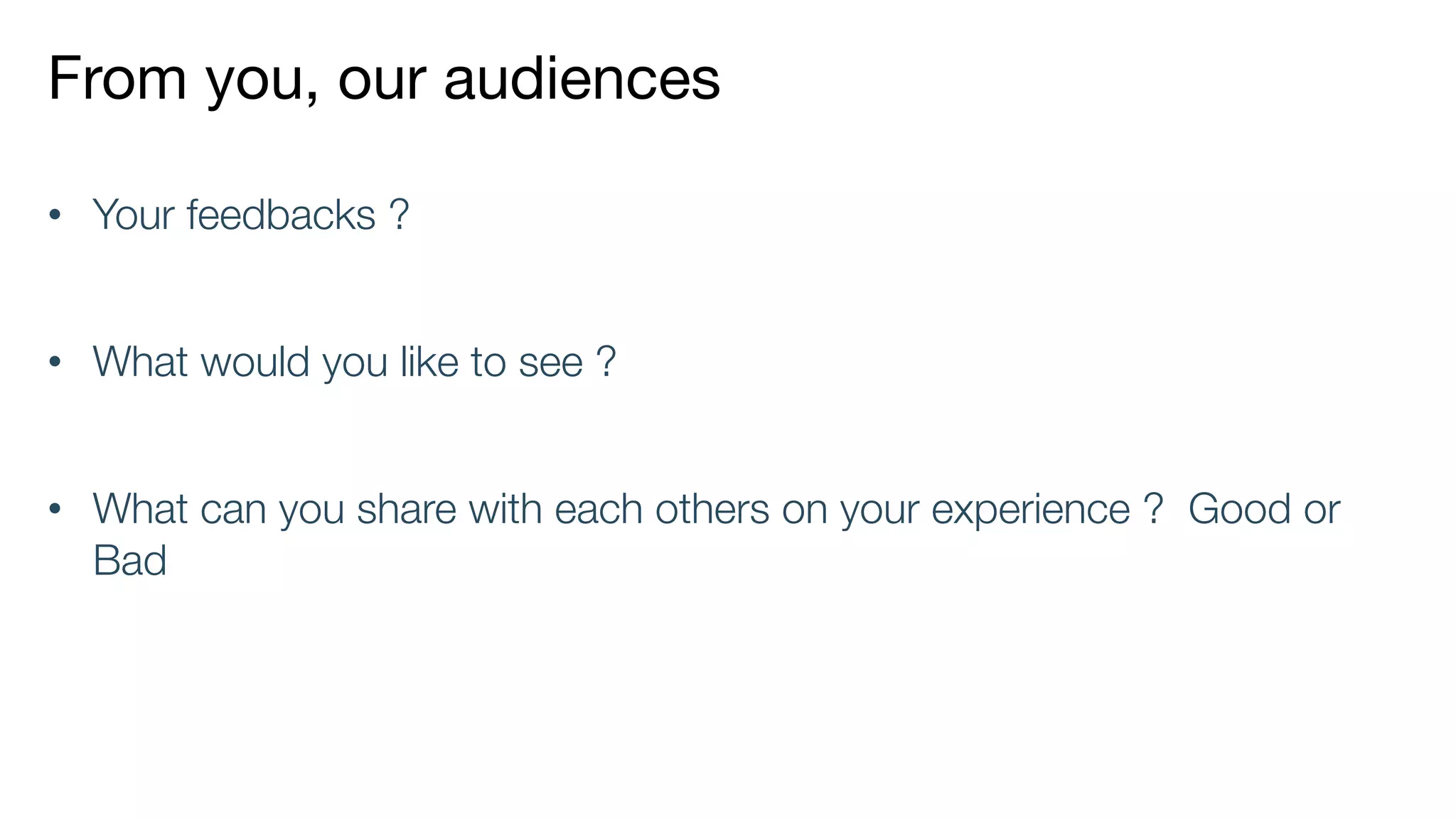 From you, our audiences
• Your feedbacks ?
• What would you like to see ?
• What can you share with each others on your experience ? Good or
Bad
 