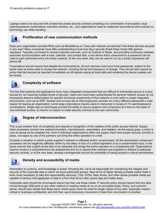 10 security problems unique to IT
Laptops need to be secured with at least two-phase security controls consisting of a combination of encryption, local
userid/password combinations, biometric devices, etc., and organizations need to implement and enforce strict policies on
technology use while traveling.
Proliferation of new communication methods
Does your organization provide PDAs such as BlackBerrys or Treos with network connectivity? Are these devices secured
in any way? Many companies have little understanding of just how big a security threat these handy little gizmos
represent. Typically connected to central corporate services, such as Outlook or Notes, and providing continuous wireless
automatic synchronization with e-mail, calendar, and contact lists, a lost device that’s unsecured by a password can be
used to gain authorized entry into those systems. At the very least, they can be used to run up a pretty impressive cell
phone bill.
Corporations should require that despite the inconvenience, all such devices must have local passwords, subject to the
same rules as those used to access the network, including format and frequency of change. They should also require by
policy that lost devices be reported immediately so kill signals wiping all local data and rendering the device useless can
be issued.
Complexity of software
The fact that systems and applications have many integrated components that are difficult to individually secure is a poor
excuse for not requiring multiple levels of security. Users who have been authenticated for general network access do not
necessarily deserve authorization for specific functional components of that network or even within a single integrated
environment, such as an ERP. Studies and surveys tell us that employees consider too many different passwords a valid
reason for leaving an organization; some large corporations require users to memorize in excess of 15 userid/password
combinations. Single sign-on techniques provide the ability to secure systems one component at a time on the basis of
one individual access, so there’s no reason to make security onerous to the user community.
Degree of interconnection
This is just another form of complexity and requires a recognition of the realities of the public access Internet. Supply
chain processes connect raw material providers, manufacturers, assemblers, and retailers. As the saying goes, a chain is
only as strong as the weakest link. Even if individual organizations within the supply chain have proper security controls in
place, one lapse by one of the partners can bring the entire operation to a halt.
Consider a situation in which a parts supplier’s network is infiltrated and/or compromised. All the downstream component
processes can be negatively affected, either by the delay or loss of a critical ingredient or by a contaminated input, in the
same manner that a glitch at the start of an assembly line brings the entire operation to a screetching halt. Organizations
need to conduct a comprehensive risk assessment and try to require their partners and suppliers to adhere to adequate
security controls, or at the very least, develop contingencies around the possibility of losing access to critical partnerships.
Density and accessibility of media
Information is currency, and knowledge is power. Knowing this, we’re all responsible for maintaining the integrity and
security of the corporate data to which we have authorized access. New forms of higher density portable media make it
even more necessary to take this responsibility seriously. CDs, DVDs, flash drives, and other dense portable media are
capable of storing multi-gigabytes of data in a form that all too often grows legs and walks away.
Corporate users should be circumspect about how they use these media. IT security policy should require that any data
moved through USB ports or any other method of creating media do so on an encrypted basis. Policy, and common
sense, should also dictate that these same media types never be used for single copies of any data, especially mission
critical or business confidential, and limit their use to temporary movement of data from one location to another.
7
6
5
4
Page 2
Copyright ©2006 CNET Networks, Inc. All rights reserved.
For more downloads and a free TechRepublic membership, please visit http://techrepublic.com.com/2001-6240-0.html
 