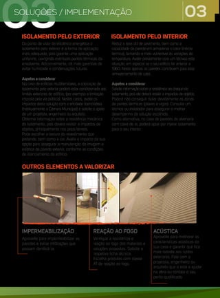 IMPERMEABILIZAÇÃO
Aproveite para impermeabilizar as
paredes e evitar infiltrações que
possam danificá-la.
REAÇÃO AO FOGO
Verifique a resistência e
reação ao fogo dos materiais e
soluções propostas. Solicite a
respetiva ficha técnica.
Escolha produtos com classe
A1 de reação ao fogo.
ACÚSTICA
Aproveite para melhorar as
características acústicas da
sua casa e garantir que fica
mais isolada aos ruídos
exteriores. Fale com o
projetista, engenheiro ou
arquiteto que o está a ajudar
na obra ou contate o seu
perito qualificado.
ISOLAMENTO PELO EXTERIOR
OUTROS ELEMENTOS A VALORIZAR
Do ponto de vista da eficiência energética o
isolamento pelo exterior é a forma de aplicação
mais adequada, pois garante uma aplicação
uniforme, corrigindo eventuais pontes térmicas da
envolvente. Adicionalmente, dá mais garantias de
evitar humidade e condensações futuras.
Aspetos a considerar
No caso de edifícios multifamiliares, a colocação de
isolamento pelo exterior poderá estar condicionada aos
limites exteriores do edifício, (por exemplo a limitação
imposta pela via pública). Nestes casos, avalie os
impactos desta solução com a entidade licenciadora
(habitualmente a Câmara Municipal) e solicite o apoio
de um projetista, engenheiro ou arquiteto.
Obtenha informação sobre a resistência mecânica
do isolamento, pois deverá resistir a impactos de
objetos, principalmente nos pisos térreos.
Pode escolher a textura do revestimento que
pretende, bem como a cor. Avalie o impacto da sua
opção para assegurar a manutenção da imagem e
estética da parede exterior, conforme as condições
de licenciamento do edifício.
ISOLAMENTO PELO INTERIOR
Reduz a área útil de pavimento, bem como a
capacidade da parede em armazenar o calor (inércia
térmica), tornando-a mais vulnerável às variações de
temperatura. Avalie previamente com um técnico esta
situação, em especial se o seu edifício for anterior a
1960. Neste apenas as paredes contribuem para esse
armazenamento de calor.
Aspetos a considerar
Solicite informação sobre a resistência ao choque do
isolamento, pois ele deverá resistir a impactos de objetos.
Poderá não conseguir isolar devidamente as zonas
de pontes térmicas (pilares e vigas). Consulte um
técnico ou instalador para assegurar o melhor
desempenho da solução escolhida.
Como alternativa, no caso de paredes de alvenaria
com caixa de ar, poderá optar por injetar isolamento
para o seu interior.
03
SOLUÇÕES / IMPLEMENTAÇÃO
03
 
