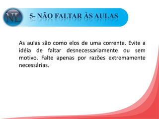 5- NÃO FALTAR ÀS AULAS As aulas são como elos de uma corrente. Evite a idéia de faltar desnecessariamente ou sem motivo. Falte apenas por razões extremamente necessárias. 