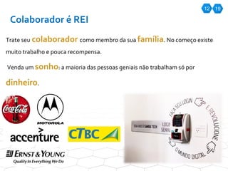 12 Colaborador é REI Trate seu   colaborador  como membro da sua  família . No começo existe muito trabalho e pouca recompensa. Venda um  sonho : a maioria das pessoas geniais não trabalham só por  dinheiro .  19 