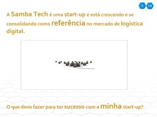 5 A  Samba Tech  é uma  start-up  e está crescendo e se consolidando como  referência  no mercado de  logística digital.  O que devo fazer para ter  sucesso  com a  minha  start-up? 19 