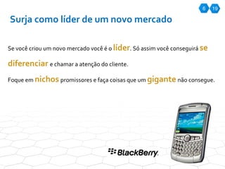6 Surja como líder de um novo mercado Se você criou um novo mercado você é o  líder . Só assim você conseguirá  se diferenciar   e chamar a atenção do cliente.  Foque em  nichos   promissores e faça coisas que um  gigante   não consegue. 19 