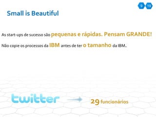 9 Small is Beautiful As start-ups de sucesso são  pequenas e rápidas. Pensam GRANDE!  Não copie os processos da  IBM   antes de ter  o tamanho  da IBM .  29  funcionários 19 