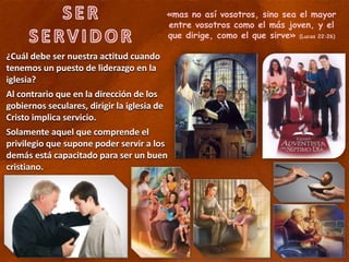 «mas no así vosotros, sino sea el mayor
entre vosotros como el más joven, y el
que dirige, como el que sirve» (Lucas 22:26)
¿Cuál debe ser nuestra actitud cuando
tenemos un puesto de liderazgo en la
iglesia?
Al contrario que en la dirección de los
gobiernos seculares, dirigir la iglesia de
Cristo implica servicio.
Solamente aquel que comprende el
privilegio que supone poder servir a los
demás está capacitado para ser un buen
cristiano.
 