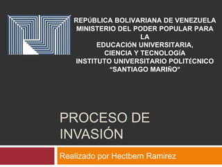 PROCESO DE
INVASIÓN
Realizado por Hectbern Ramirez
REPÚBLICA BOLIVARIANA DE VENEZUELA
MINISTERIO DEL PODER POPULAR PARA
LA
EDUCACIÓN UNIVERSITARIA,
CIENCIA Y TECNOLOGÍA
INSTITUTO UNIVERSITARIO POLITÉCNICO
“SANTIAGO MARIÑO”
 