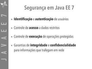 JAVAEE7 Segurança em Java EE 7
• Identificação e autenticação de usuários
• Controle de acesso a dados restritos
• Controle de execução de operações protegidas
• Garantias de integridade e confidencialidade  
para informações que trafegam em rede
 
