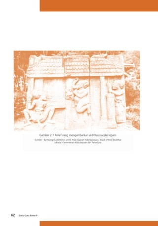 62 Buku Guru Kelas X
Gambar 2.1 Relief yang mengambarkan aktifitas pandai logam
Sumber : Bambang Budi Utomo. 2010 Atlas Sejarah Indonesia Masa Klasik (Hindu-Buddha).
Jakarta: Kementerian Kebudayaan dan Pariwisata.
 