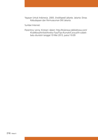 Yayasan Untuk Indonesia. 2005. Ensiklopedi Jakarta. Jakarta: Dinas
Kebudayaan dan Permuseuman DKI Jakarta.
Sumber Internet:
Florentina Lenny Kristiani dalam http://klubnova.tabloidnova.com/
KlubNova/Artikel/Aneka-Tips/Tips-Rumah/Cara-pilih-cobekbatu diunduh tanggal 19 Mei 2013, pukul 10:09

216

Kelas X

 