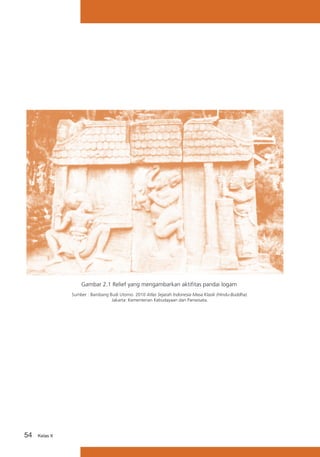 Gambar 2.1 Relief yang mengambarkan aktifitas pandai logam
Sumber : Bambang Budi Utomo. 2010 Atlas Sejarah Indonesia Masa Klasik (Hindu-Buddha).
Jakarta: Kementerian Kebudayaan dan Pariwisata.

54

Kelas X

 