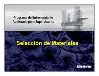 Schlumberger Private 
Programa de Entrenamiento 
Acelerado para Supervisores 
Selección de Materiales 
 