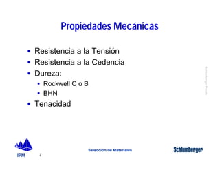 IPM 
Schlumberger Private 
· Resistencia a la Tensión 
· Resistencia a la Cedencia 
· Dureza: 
· Rockwell C o B 
· BHN 
4 
Propiedades Mecánicas 
Selección de Materiales 
· Tenacidad 
 