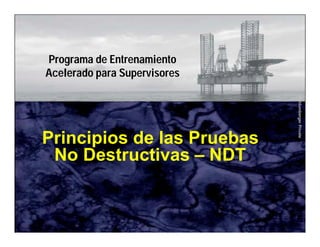 Schlumberger Private 
Programa de Entrenamiento 
Acelerado para Supervisores 
Principios de las Pruebas 
No Destructivas – NDT 
 