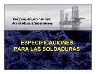Schlumberger Private 
Programa de Entrenamiento 
Acelerado para Supervisores 
ESPECIFICACIONES 
PARA LAS SOLDADURAS 
 