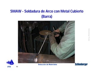 SMAW - Soldadura de Arco con Metal Cubierto 
IPM 
Schlumberger Private 
98 
(Barra) 
Selección de Materiales 
 