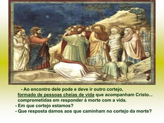 - Ao encontro dele pode e deve ir outro cortejo,
  formado de pessoas cheias de vida que acompanham Cristo...
  comprometidas em responder à morte com a vida.
- Em que cortejo estamos?
- Que resposta damos aos que caminham no cortejo da morte?
 