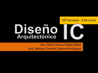 10ª Semana : 3 de Junio I C Diseño Arquitectónico Arq. María Teresa Tejada Mejía Arq. Melissa Thereliz Cabrera Rodríguez 