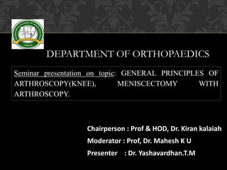 Chairperson : Prof & HOD, Dr. Kiran kalaiah
Moderator : Prof, Dr. Mahesh K U
Presenter : Dr. Yashavardhan.T.M
Seminar presentation on topic: GENERAL PRINCIPLES OF
ARTHROSCOPY(KNEE), MENISCECTOMY WITH
ARTHROSCOPY.
DEPARTMENT OF ORTHOPAEDICS
 