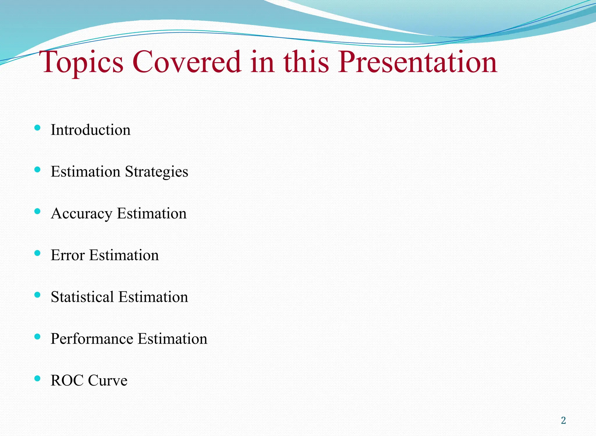 Topics Covered in this Presentation
 Introduction
 Estimation Strategies
 Accuracy Estimation
 Error Estimation
 Statistical Estimation
 Performance Estimation
 ROC Curve
2
 