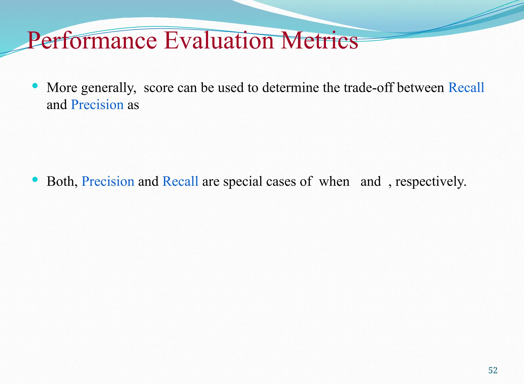  More generally, score can be used to determine the trade-off between Recall
and Precision as
 Both, Precision and Recall are special cases of when and , respectively.
52
Performance Evaluation Metrics
 