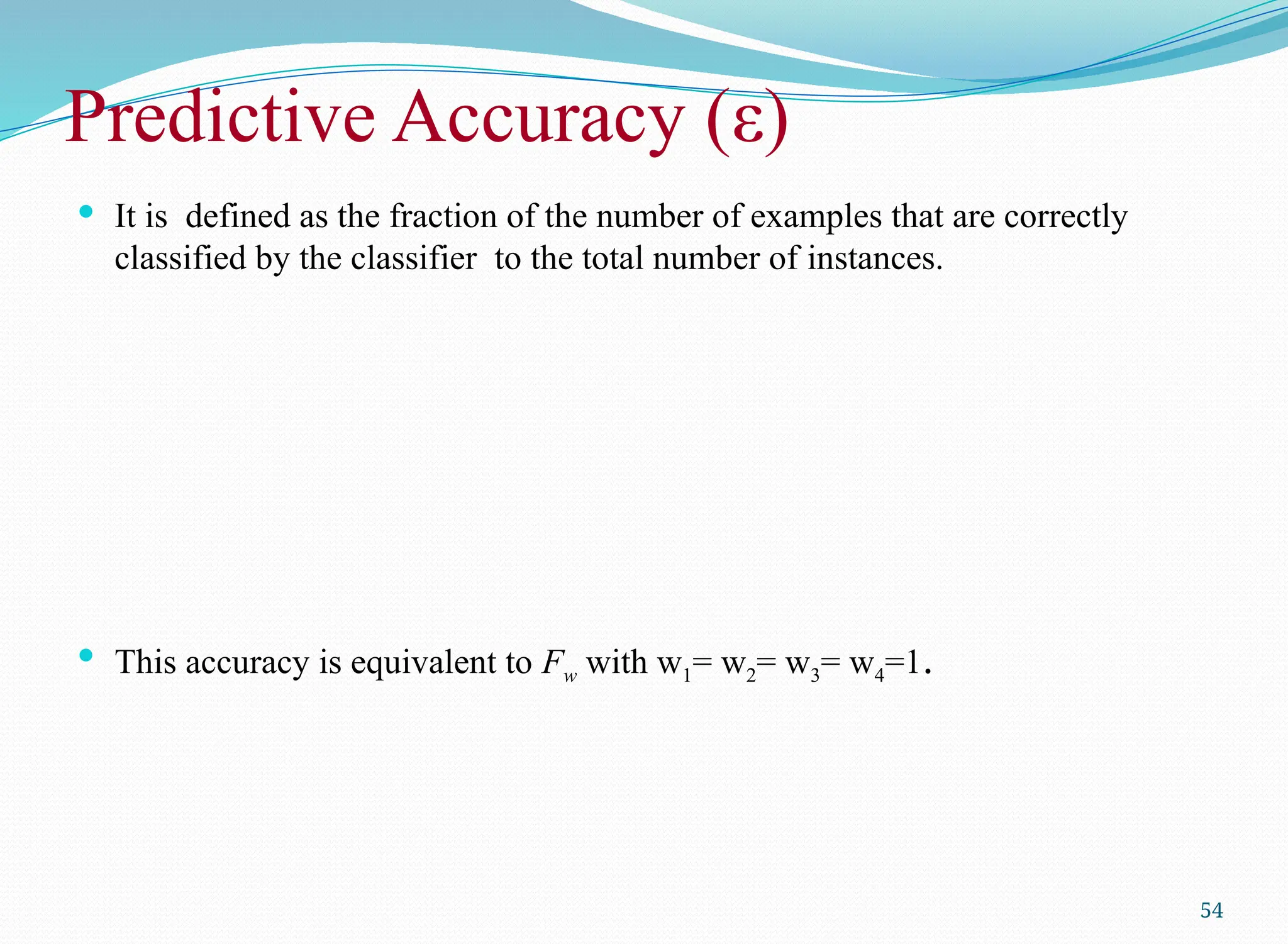 Predictive Accuracy (ε)
 It is defined as the fraction of the number of examples that are correctly
classified by the classifier to the total number of instances.
 This accuracy is equivalent to Fw with w1= w2= w3= w4=1.
54
 