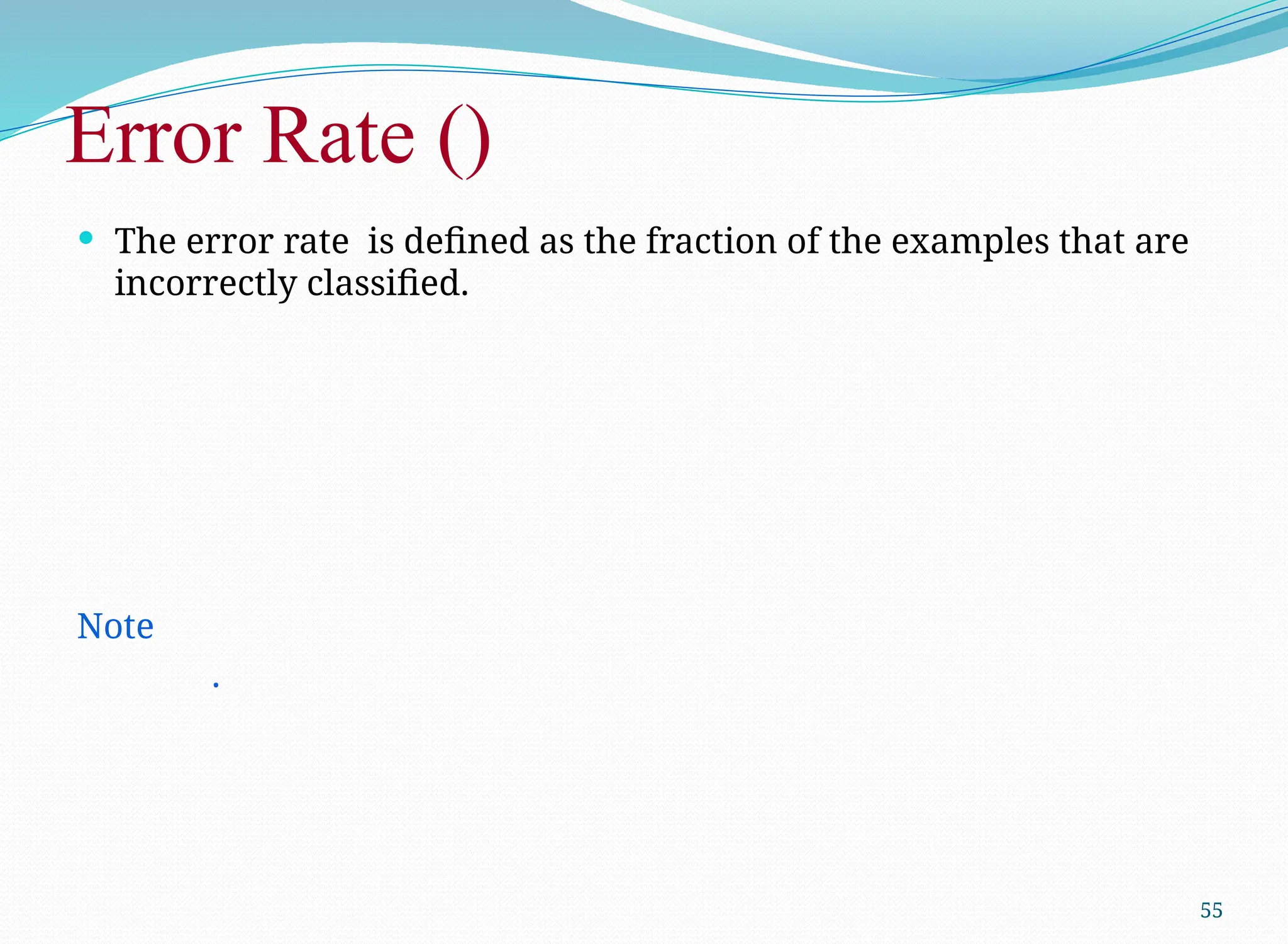 Error Rate ()
 The error rate is defined as the fraction of the examples that are
incorrectly classified.
Note
.
55
 