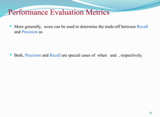  More generally, score can be used to determine the trade-off between Recall
and Precision as
 Both, Precision and Recall are special cases of when and , respectively.
52
Performance Evaluation Metrics
 