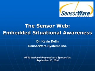 The Sensor Web: 
Embedded Situational Awareness 
Dr. Kevin Delin 
SensorWare Systems Inc. 
GTSC National Preparedness Symposium 
September 30, 2014 
 