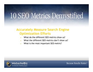 Accurately Measure Search Engine
  Optimization Efforts
    What do the different SEO metrics show us?
    What the different SEO metrics don’t show us?
    What is the most important SEO metric?
 