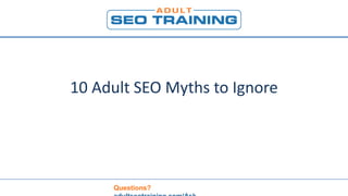 Questions?
10 Adult SEO Myths to Ignore
 
