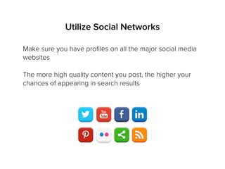 Utilize Social Networks
Make sure you have proﬁles on all the major social media
websites
The more high quality content you post, the higher your
chances of appearing in search results
 