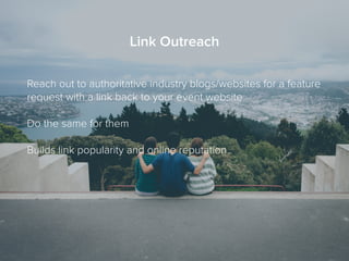 Link Outreach
Reach out to authoritative industry blogs/websites for a feature
request with a link back to your event website
Do the same for them
Builds link popularity and online reputation
 