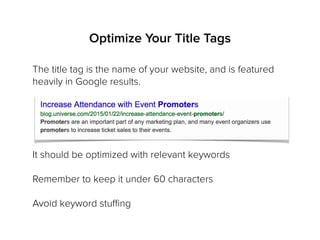 Optimize Your Title Tags
The title tag is the name of your website, and is featured
heavily in Google results.
It should be optimized with relevant keywords
Remember to keep it under 60 characters
Avoid keyword stuﬃng
 