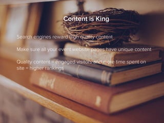 Content is King
Search engines reward high quality content
Make sure all your event website pages have unique content
Quality content = engaged visitors and more time spent on
site = higher rankings
 