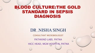 BLOOD CULTURE:THE GOLD
STANDARD IN SEPSIS
DIAGNOSIS
DR .NISHA SINGH
CONSULTANT MICROBIOLOGIST
PATHKIND LABS. PATNA
HICC HEAD, MGM HOSPITAL PATNA
 