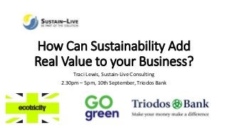 How Can Sustainability Add
Real Value to your Business?
Traci Lewis, Sustain-Live Consulting
2.30pm – 5pm, 10th September, Triodos Bank
 