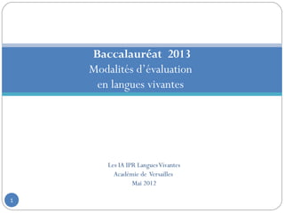 Baccalauréat 2013
    Modalités d’évaluation
     en langues vivantes




        Les IA IPR Langues Vivantes
          Académie de Versailles
                 Mai 2012

1
 