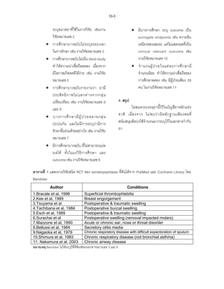 10-3

              ระบุขนาดยาที่ใชในการวิจัย เชนงาน                             • มีบางการศึกษา ระบุ outcome เปน
              วิจัยหมายเลข 2                                                   surrogate endpoints เชน ความขน
         •    การศึ ก ษาบางฉบับไมระบุระยะเวลา                                 เหนียวของเสมหะ แตไมแสดงผลที่เปน
              ในการรักษา เชน งานวิจัยหมายเลข 3                                clinical relevant outcome เชน
         •    การศึกษาบางฉบับไมเปน blind study                               งานวิจัยหมายเลข 10
              ทําใหความนาเชื่อถือลดลง เนื่องจาก                            • จํ านวนผู  ป  ว ยในแต ล ะการศึ ก ษามี
              มีโอกาสเกิดอคติไดงาย เชน งานวิจัย                             จํานวนนอย ทําใหความนาเชื่อถือของ
              หมายเลข 5                                                        การศึกษาลดลง เชน มีผูปวยเพียง 29
         •    การศึกษาบางฉบับรายงานวา ยามี                                    คน ในงานวิจัยหมายเลข 11
              ประสิ ท ธิ ภ าพไม แ ตกต า งจากกลุ  ม
              เปรียบเทียบ เชน งานวิจยหมายเลข 6
                                           ั                       4. สรุป
              และ 9                                                        ไมสมควรบรรจุยานี้ไวในบัญชียาหลักแหง
         •    บางการศึ ก ษามี ผู  ป  ว ยหลายกลุ  ม              ชาติ เนื่ อ งจาก ไม พ บว า มี ห ลั ก ฐานเพี ย งพอที่
              ปะปนกั น และไมมีการระบุวามีการ                     สนับสนุนขอบงใชจํานวนมากระบุไวในเอกสารกํากับ
              รักษาอื่นรวมดวยอยางไร เชน งานวิจัย               ยา
              หมายเลข 7
         •    มีการศึกษาบางฉบับ ที่ไมสามารถแปล
              ผ ลได ทั้ ง ในแง วิ ธี ก ารศึ ก ษา และ
              outcome เชน งานวิจัยหมายเลข 8

ตารางที่ 1 แสดงงานวิจัยชนิด RCT ของ serratiopeptidase ที่คนไดจาก PubMed และ Cochrane Library โดย
Bandolier
             Author                                                      Conditions
1.Bracale et al, 1996                 Superficial thrombophlebitis
2.Kee et al, 1989                     Breast engorgement
3.Tsuyama et al                       Postoperative & traumatic swelling
4.Tachibana et al, 1984               Postoperative buccal swelling
5.Esch et al, 1989                    Postoperative & traumatic swelling
6.Surachai et al                      Postoperative swelling (removal impacted molars)
7.Mazzone et al, 1990                 Acute or chronic ear, nose or throat disorder
8.Bellussi et al, 1984                Secretory otitis media
9.Nagaoka et al, 1979                 Chronic respiratory disease with difficult expectoration of sputum
10.Shimura et al, 1983                Chronic respiratory disease (not bronchial asthma)
11. Nakamura et al. 2003              Chronic airway disease
หมายเหตุ Bandolier ไมไดระบุปที่ตีพมพของเอกสารหมายเลข 3 และ 6
                                     ิ
 